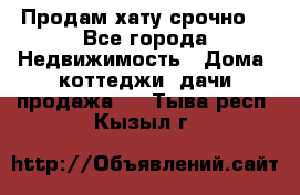 Продам хату срочно  - Все города Недвижимость » Дома, коттеджи, дачи продажа   . Тыва респ.,Кызыл г.